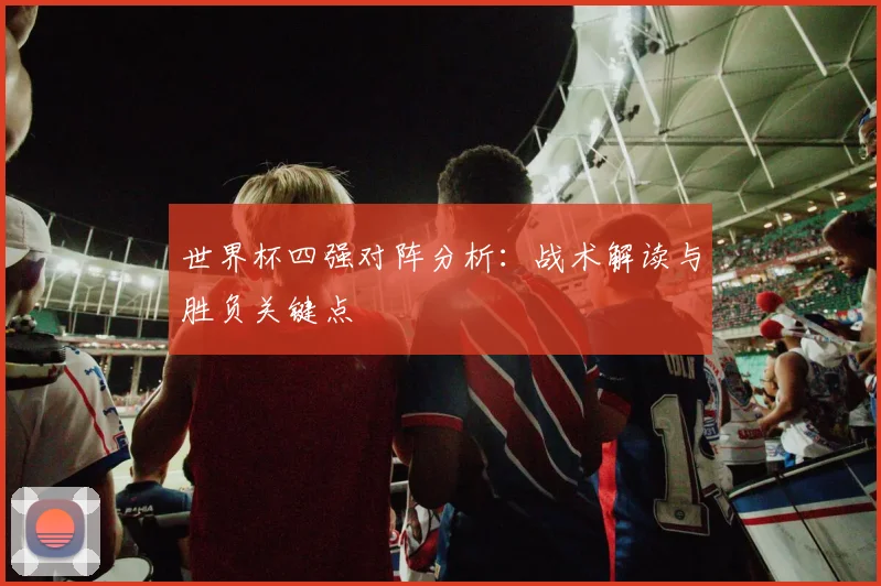 世界杯四强对阵分析：战术解读与胜负关键点