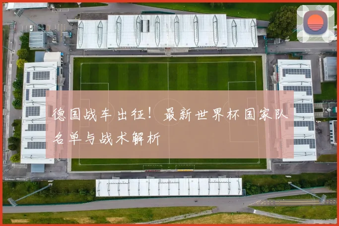 德国战车出征！最新世界杯国家队名单与战术解析